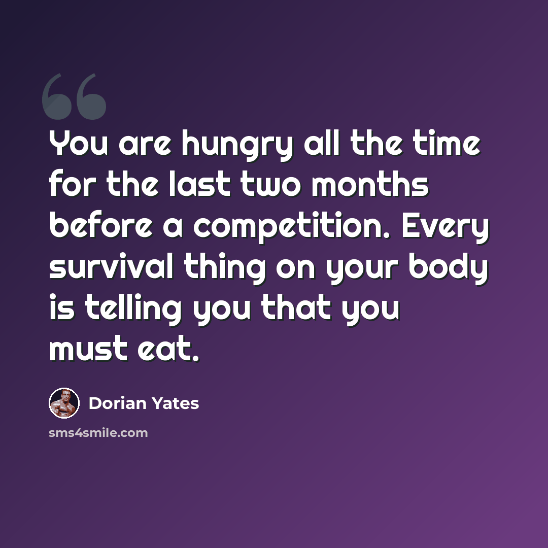 “You are hungry all the time for the last two months before a competition. Every survival thing on your body is telling you that you must eat.” quote by Dorian Yates