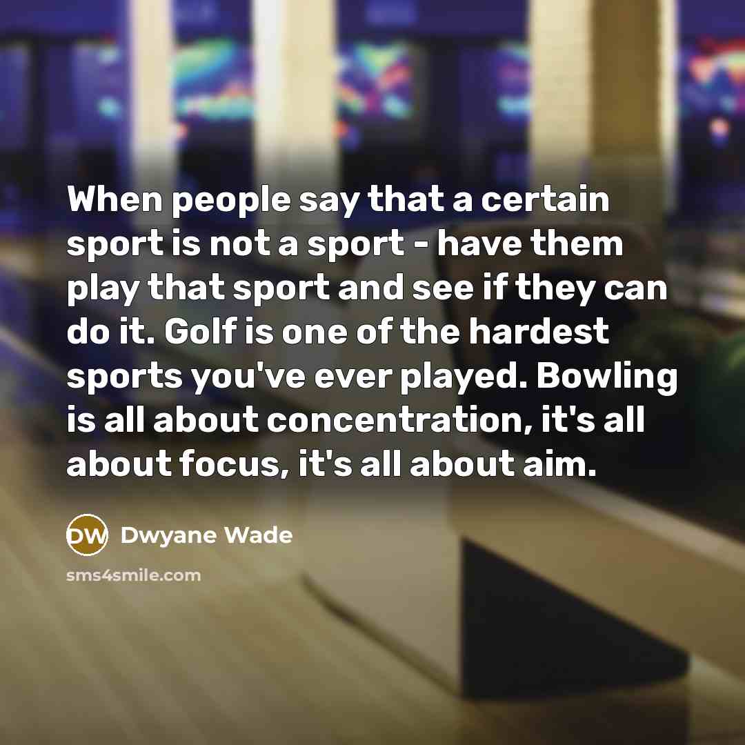 “When people say that a certain sport is not a sport - have them play that sport and see if they can do it. Golf is one of the hardest sports you've ever played. Bowling is all about concentration, it's all about focus, it's all about aim.” quote by Dwyane Wade
