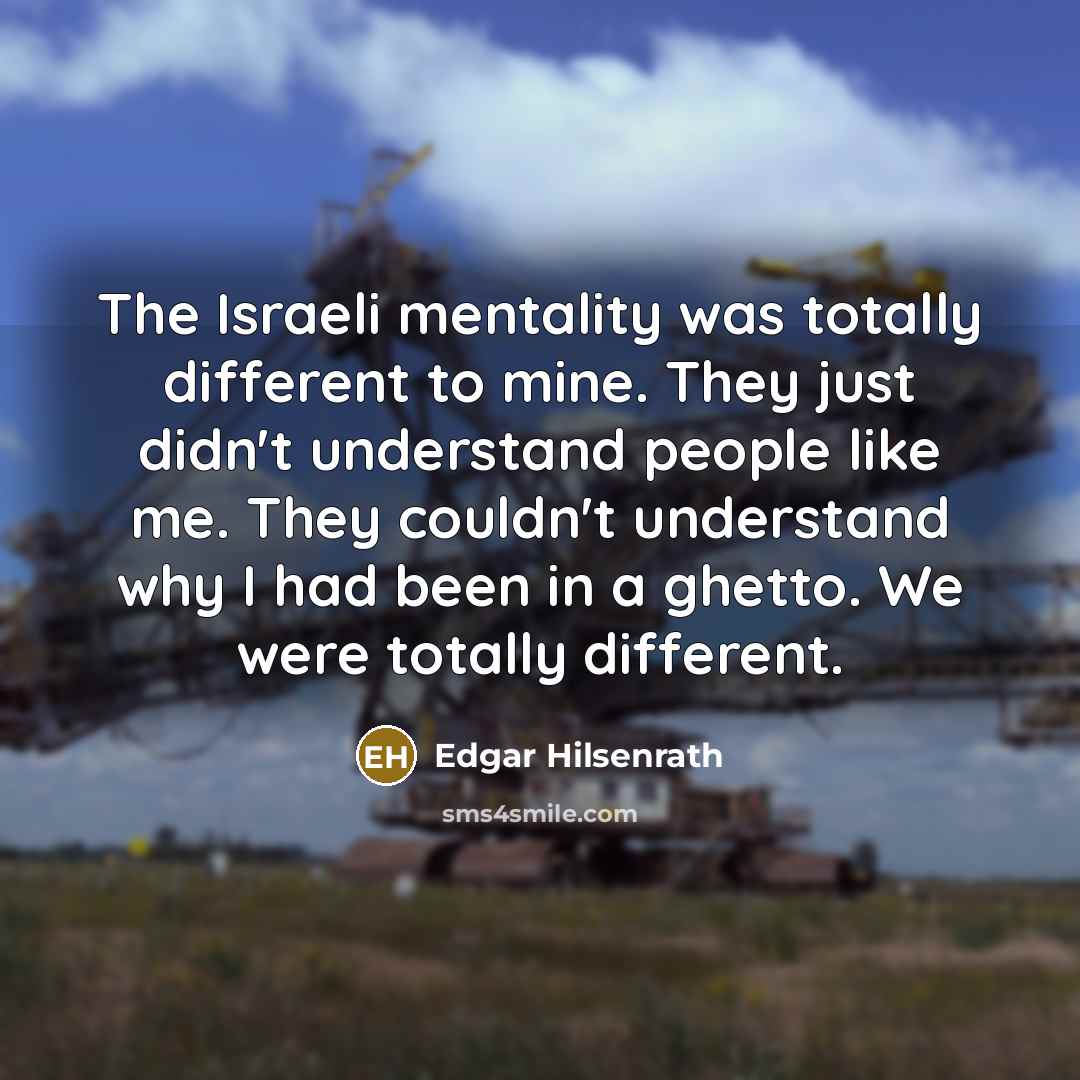 “The Israeli mentality was totally different to mine. They just didn't understand people like me. They couldn't understand why I had been in a ghetto. We were totally different.” quote by Edgar Hilsenrath