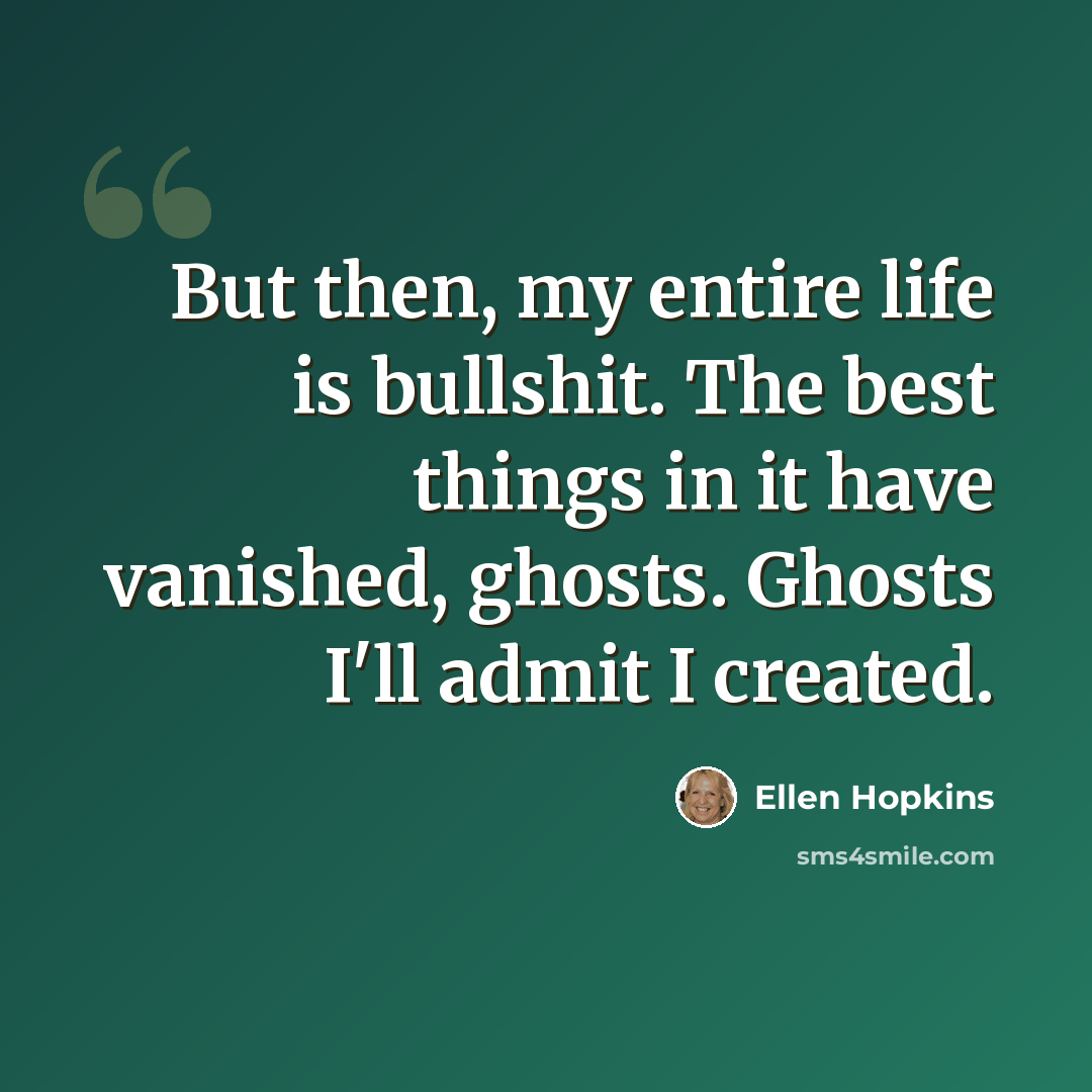 “But then, my entire life is bullshit. The best things in it have vanished, ghosts. Ghosts I'll admit I created.” quote by Ellen Hopkins