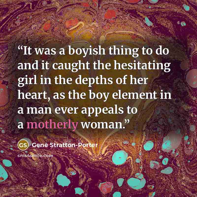 “It was a boyish thing to do and it caught the hesitating girl in the depths of her heart, as the boy element in a man ever appeals to a motherly woman.” quote by Gene Stratton-Porter