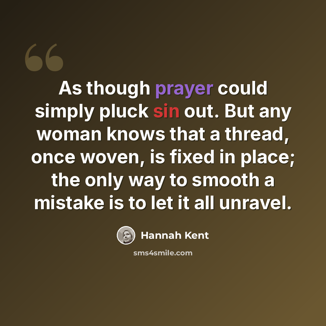 “As though prayer could simply pluck sin out. But any woman knows that a thread, once woven, is fixed in place; the only way to smooth a mistake is to let it all unravel.” quote by Hannah Kent