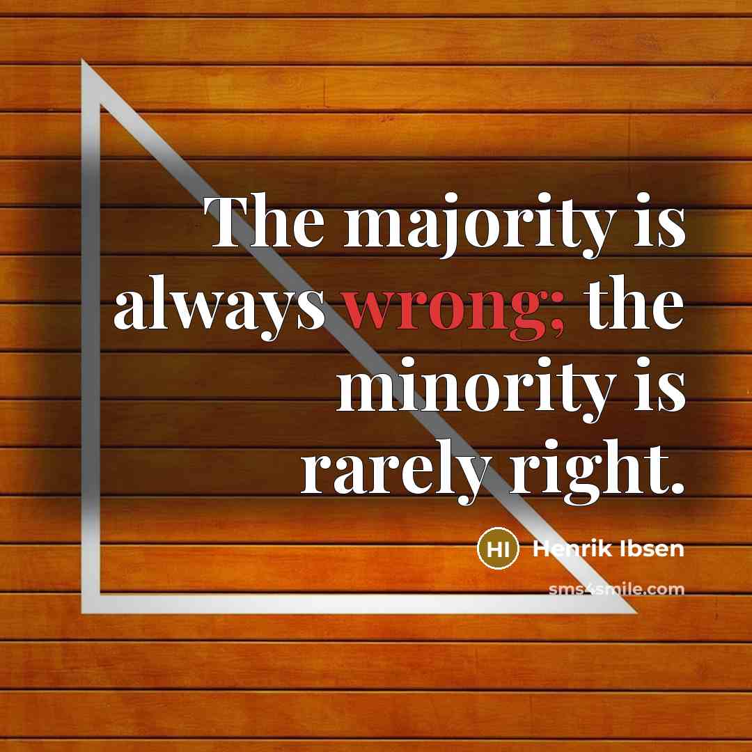 “The majority is always wrong; the minority is rarely right.” quote by Henrik Ibsen