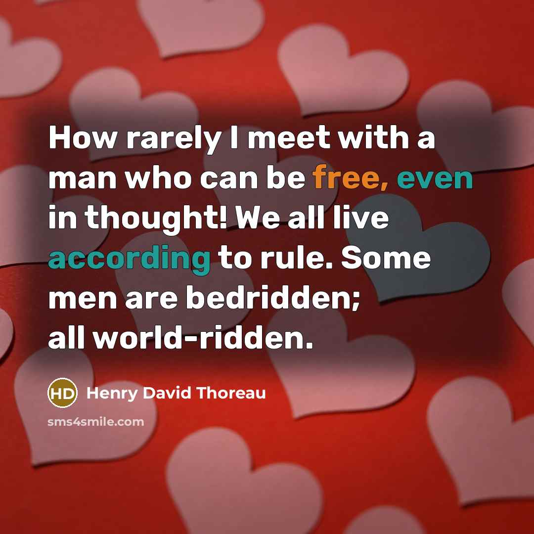 “How rarely I meet with a man who can be free, even in thought! We all live according to rule. Some men are bedridden; all world-ridden.” quote by Henry David Thoreau