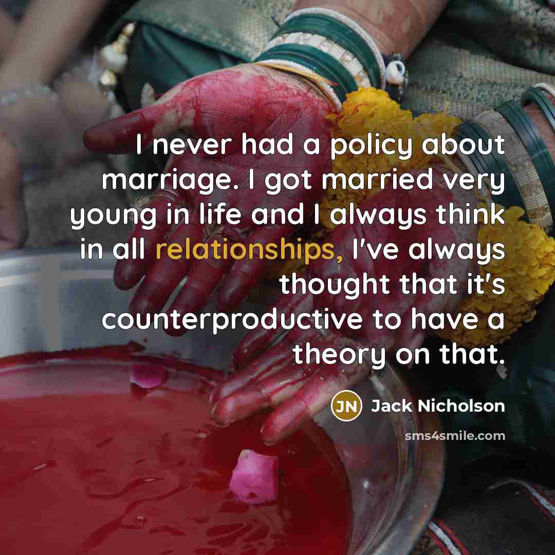 “I never had a policy about marriage. I got married very young in life and I always think in all relationships, I've always thought that it's counterproductive to have a theory on that.” quote by Jack Nicholson