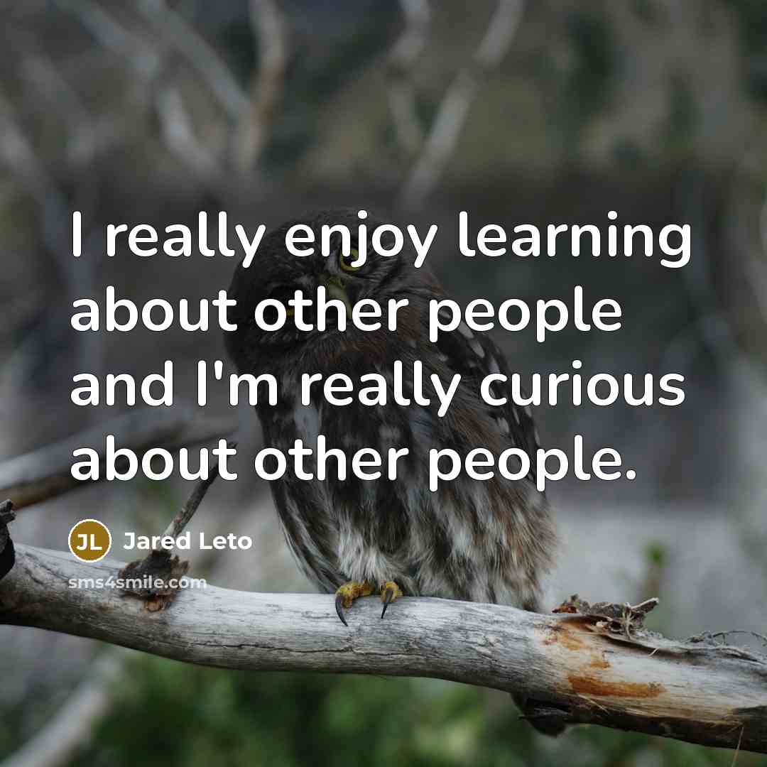 “I really enjoy learning about other people and I'm really curious about other people.” quote by Jared Leto