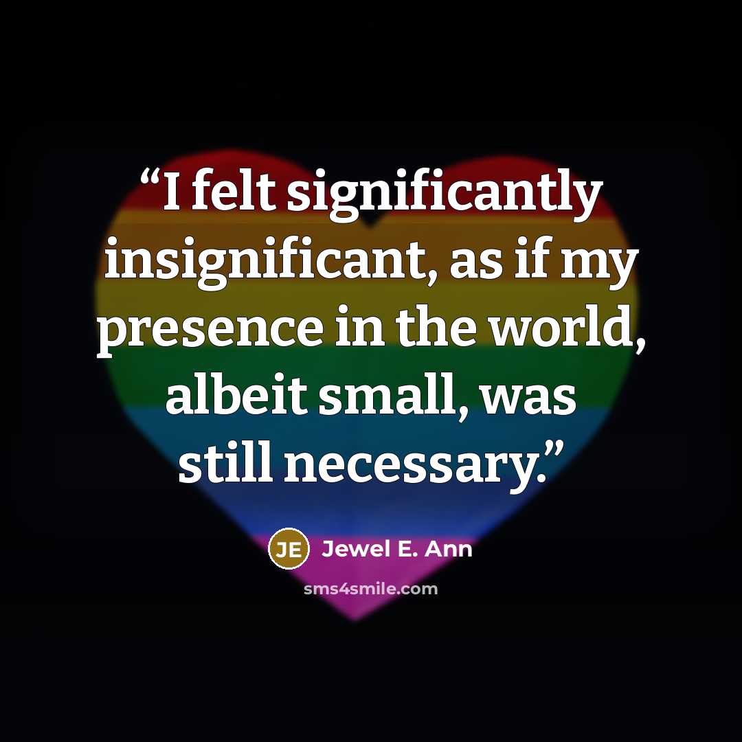 “I felt significantly insignificant, as if my presence in the world, albeit small, was still necessary.” quote by Jewel E. Ann