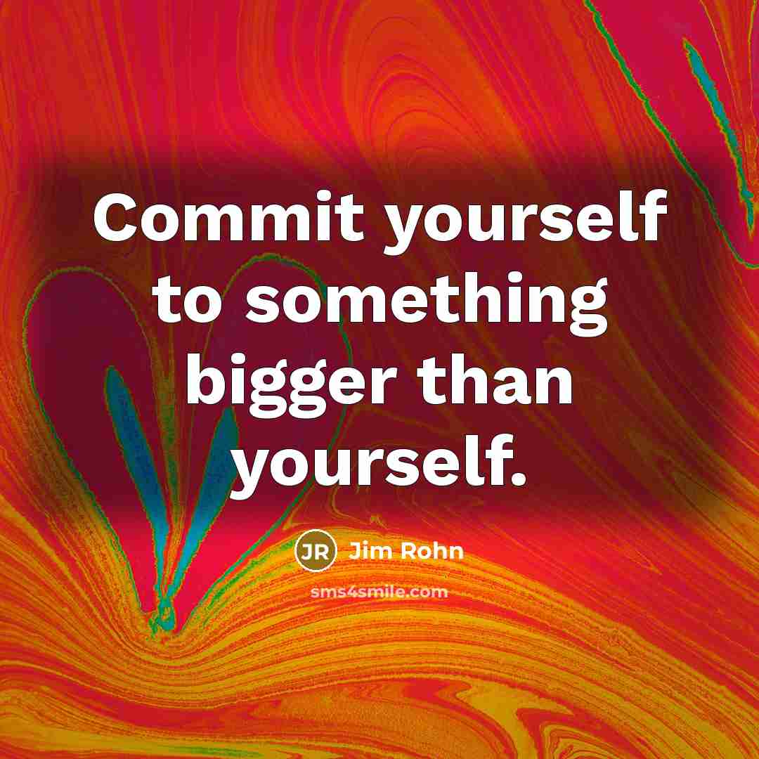 “Commit yourself to something bigger than yourself.” quote by Jim Rohn