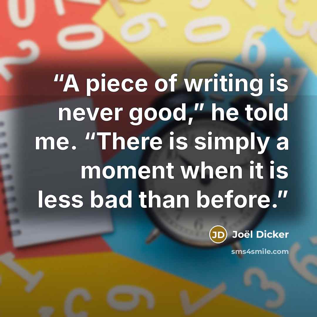 “A piece of writing is never good,” he told me. “There is simply a moment when it is less bad than before.” quote by Joël Dicker