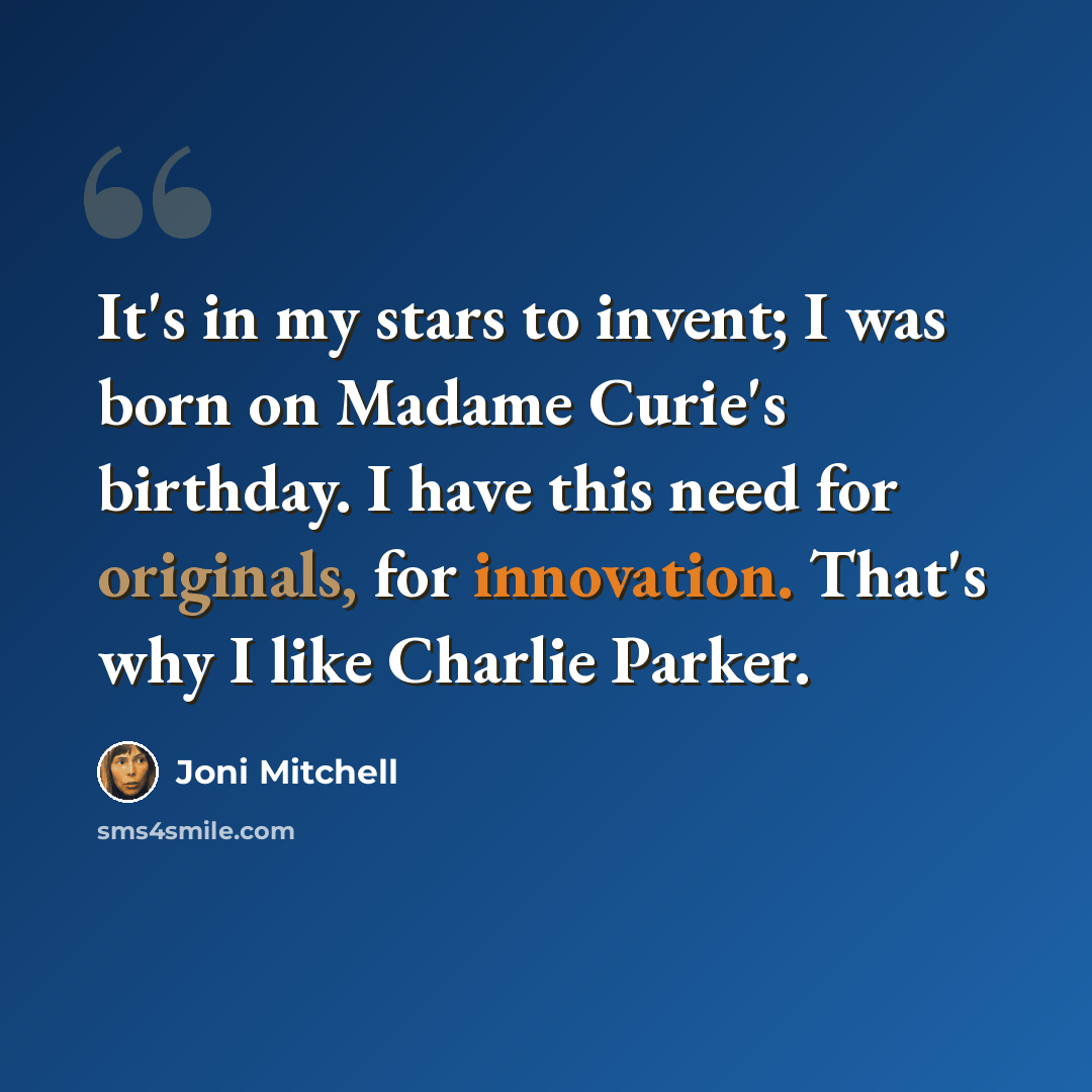 “It's in my stars to invent; I was born on Madame Curie's birthday. I have this need for originals, for innovation. That's why I like Charlie Parker.” quote by Joni Mitchell