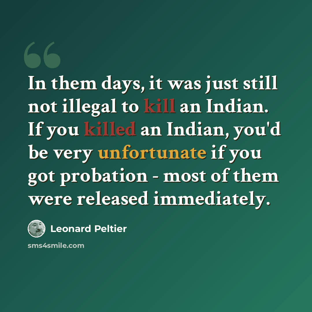 “In them days, it was just still not illegal to kill an Indian. If you killed an Indian, you'd be very unfortunate if you got probation - most of them were released immediately.” quote by Leonard Peltier