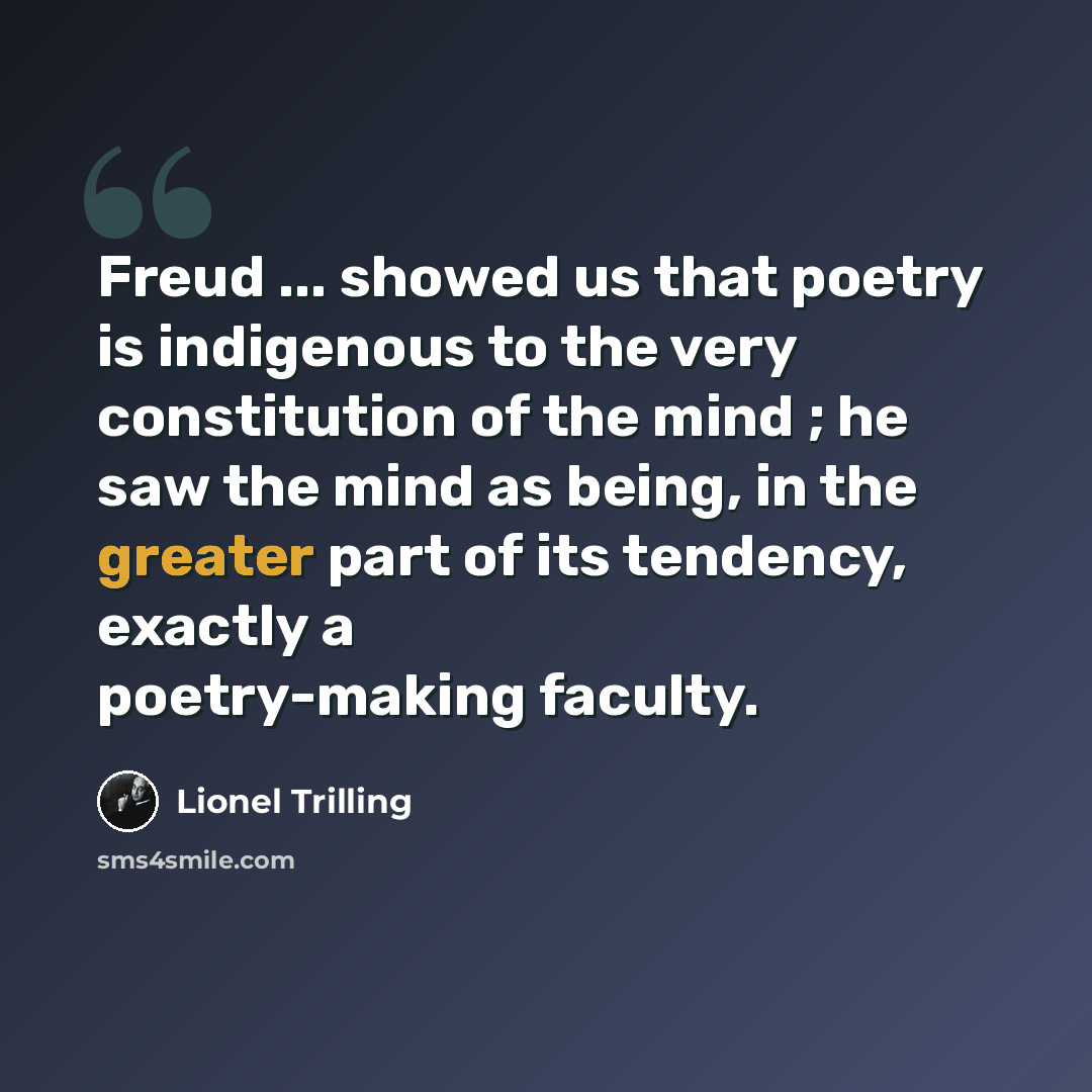 “Freud ... showed us that poetry is indigenous to the very constitution of the mind ; he saw the mind as being, in the greater part of its tendency, exactly a poetry-making faculty.” quote by Lionel Trilling