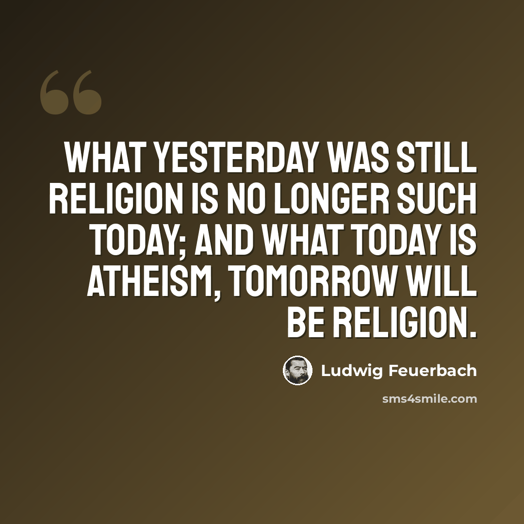 “What yesterday was still religion is no longer such today; and what today is atheism, tomorrow will be religion.” quote by Ludwig Feuerbach