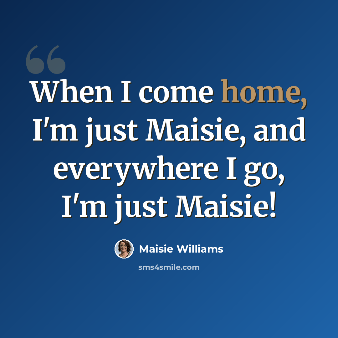 “When I come home, I'm just Maisie, and everywhere I go, I'm just Maisie!” quote by Maisie Williams