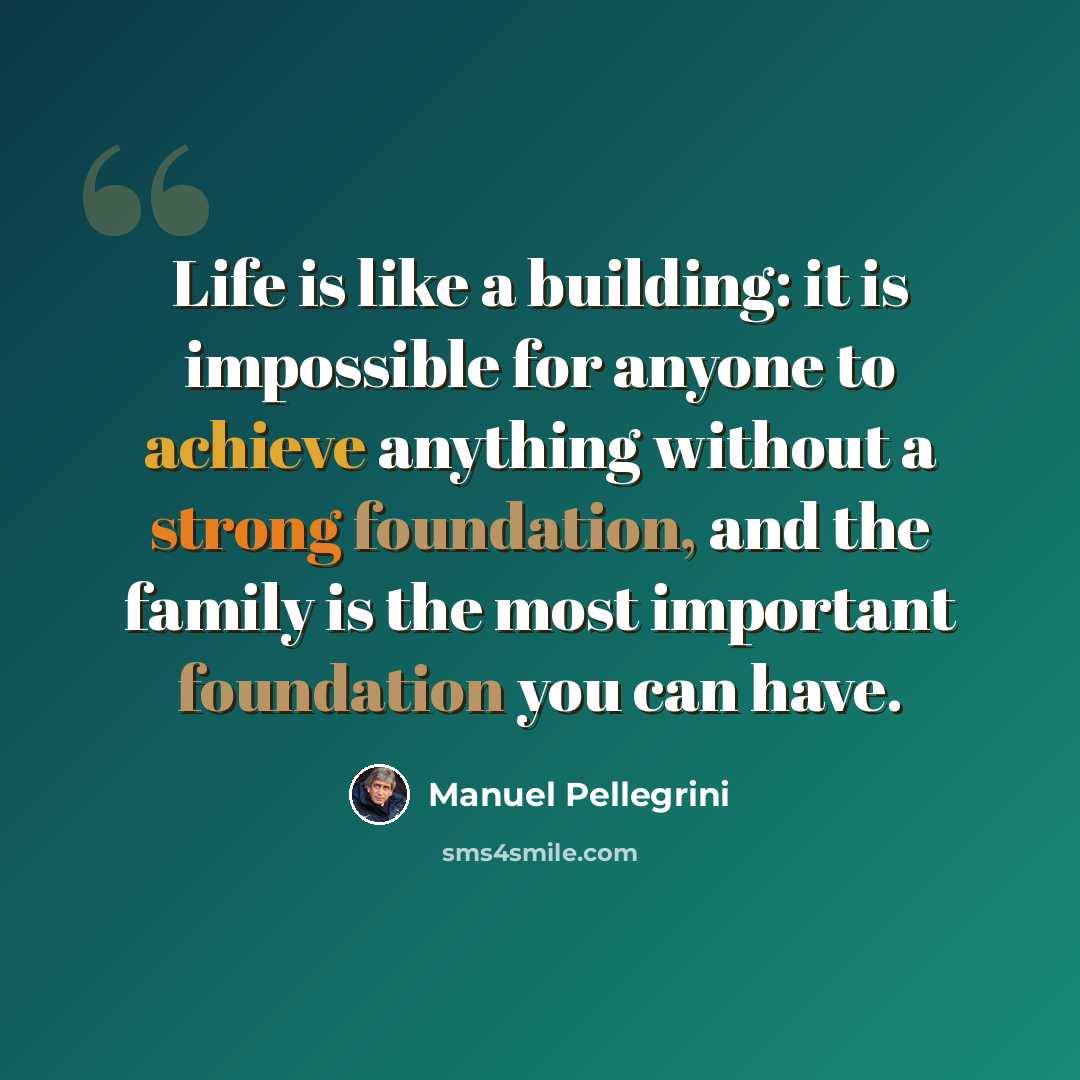 “Life is like a building: it is impossible for anyone to achieve anything without a strong foundation, and the family is the most important foundation you can have.” quote by Manuel Pellegrini