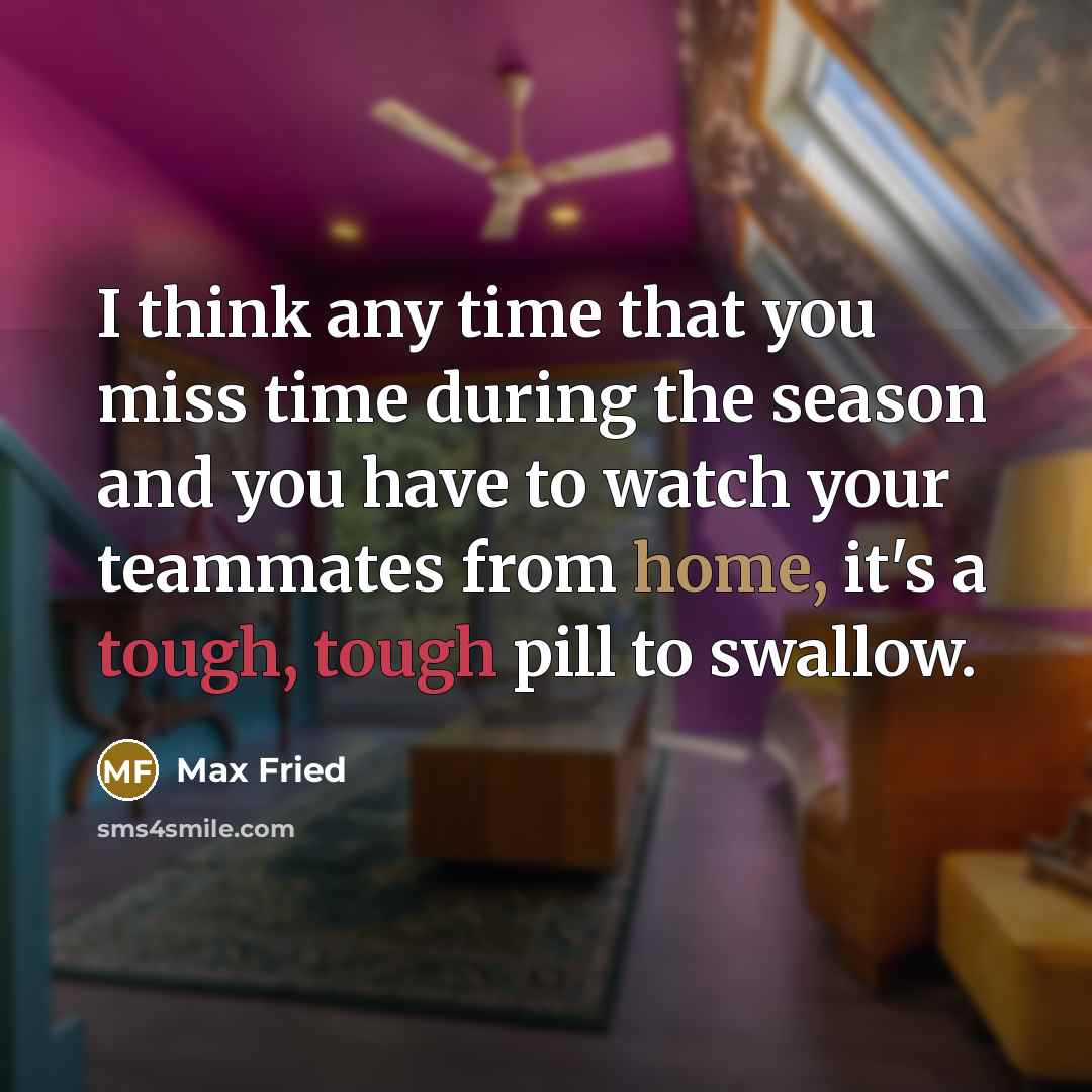 “I think any time that you miss time during the season and you have to watch your teammates from home, it's a tough, tough pill to swallow.” quote by Max Fried