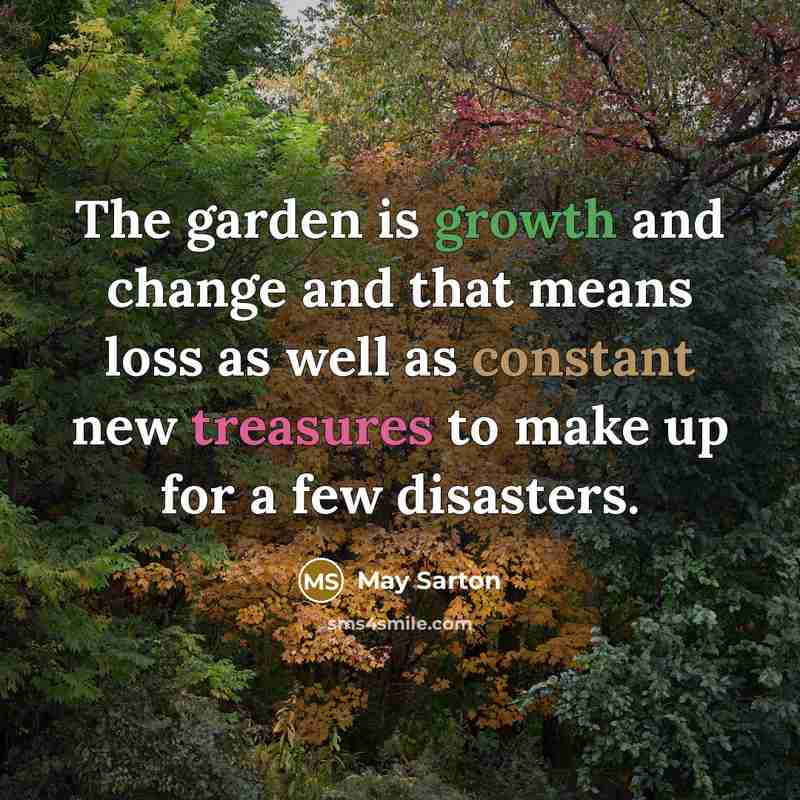 “The garden is growth and change and that means loss as well as constant new treasures to make up for a few disasters.” quote by May Sarton