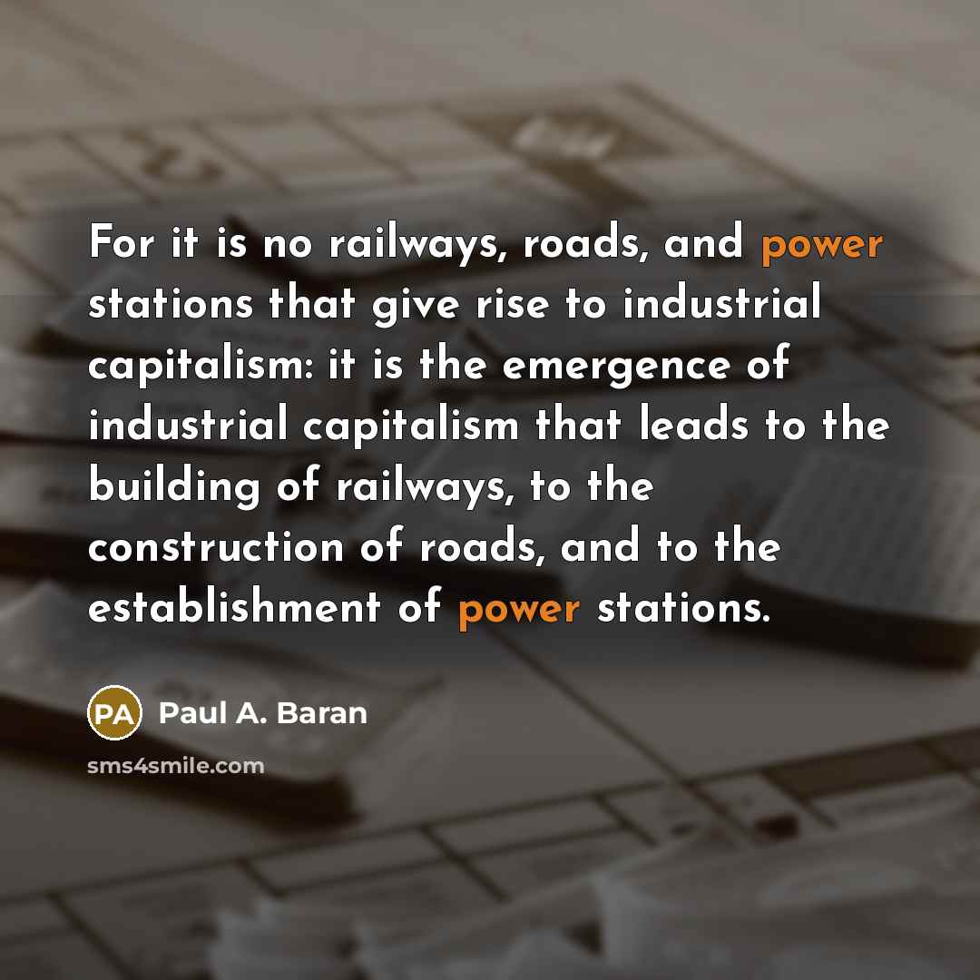 “For it is no railways, roads, and power stations that give rise to industrial capitalism: it is the emergence of industrial capitalism that leads to the building of railways, to the construction of roads, and to the establishment of power stations.” quote by Paul A. Baran