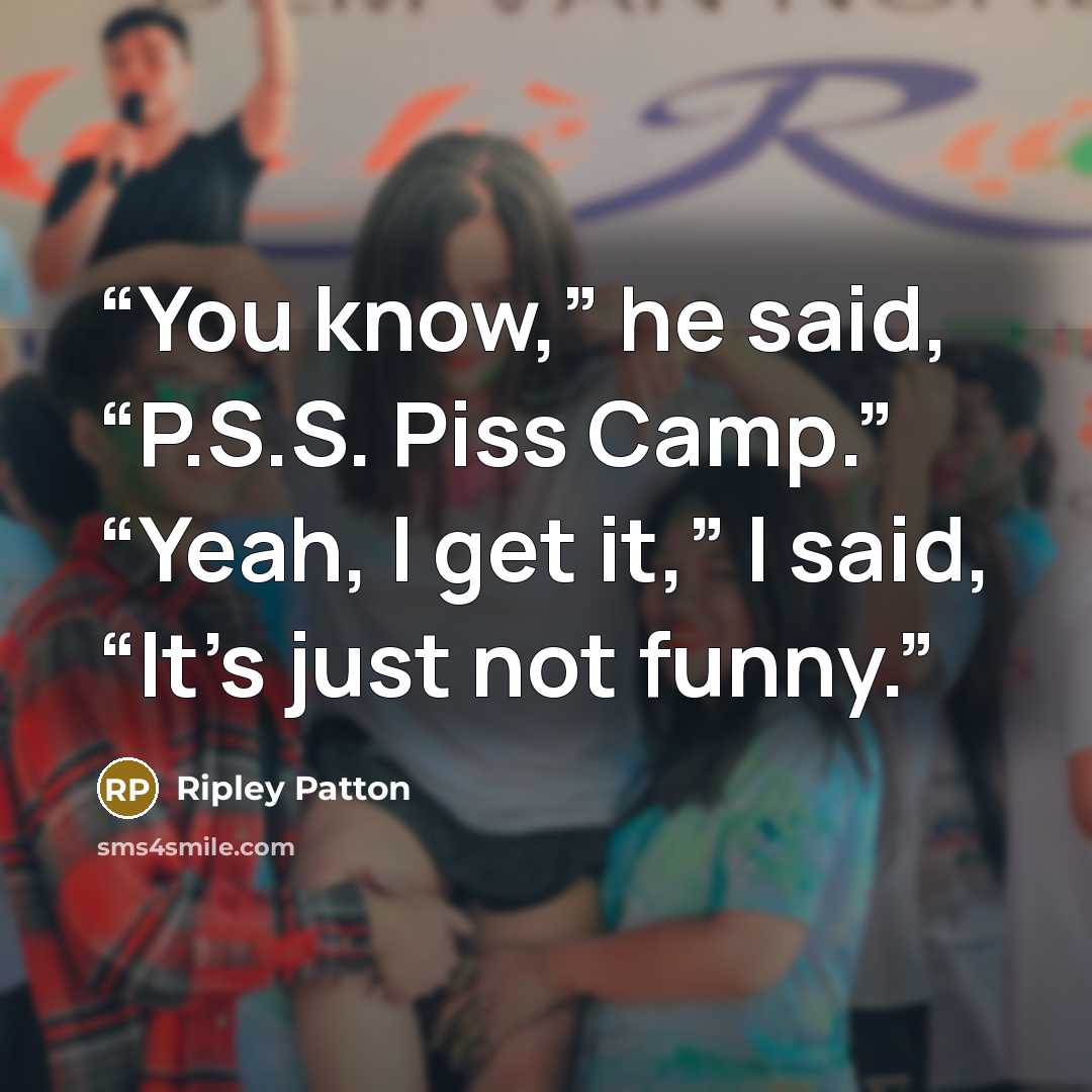 “You know,” he said, “P.S.S. Piss Camp.” “Yeah, I get it,” I said, “It’s just not funny.” quote by Ripley Patton