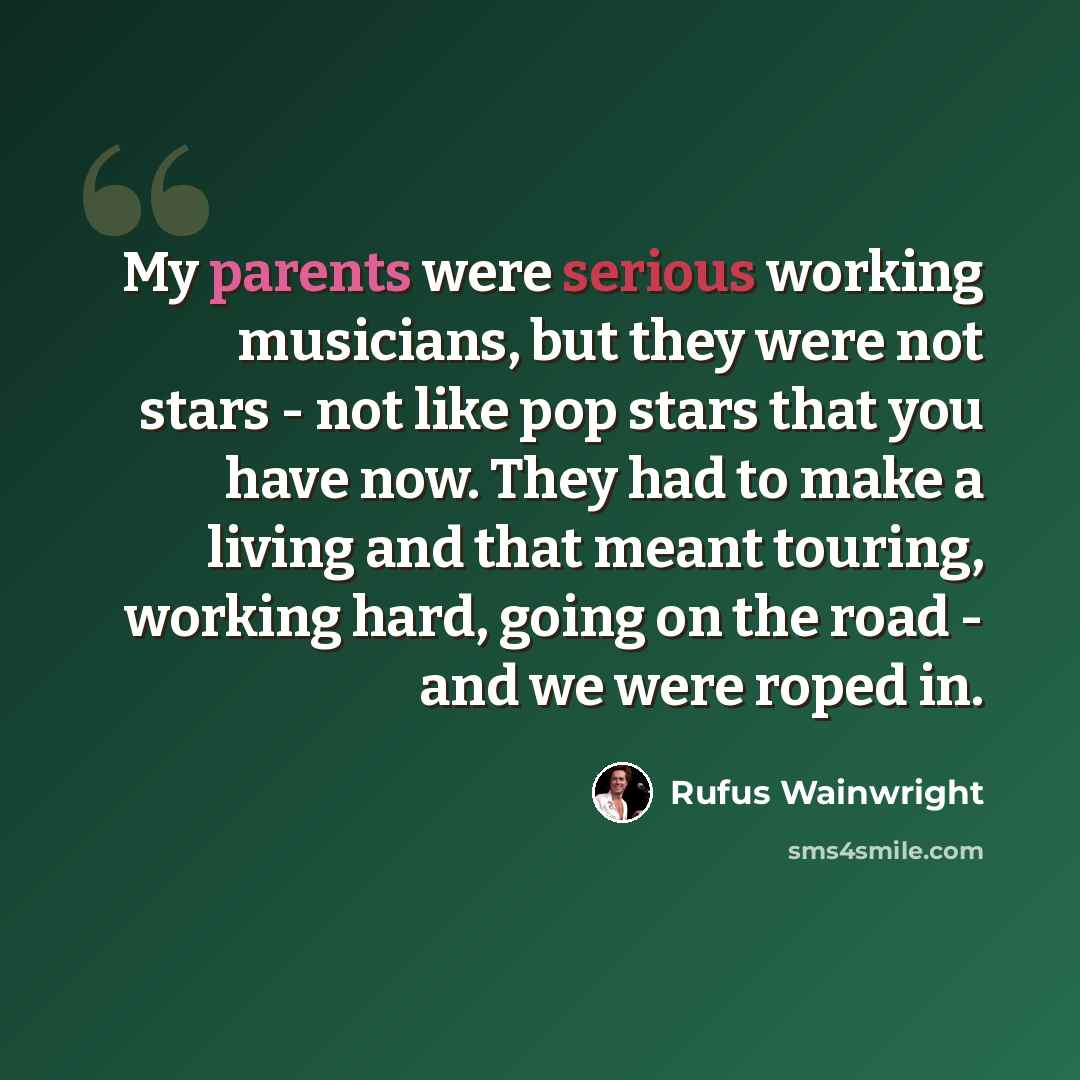 “My parents were serious working musicians, but they were not stars - not like pop stars that you have now. They had to make a living and that meant touring, working hard, going on the road - and we were roped in.” quote by Rufus Wainwright