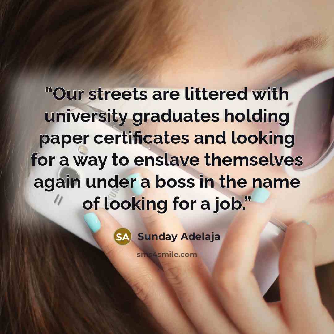 “Our streets are littered with university graduates holding paper certificates and looking for a way to enslave themselves again under a boss in the name of looking for a job.” quote by Sunday Adelaja
