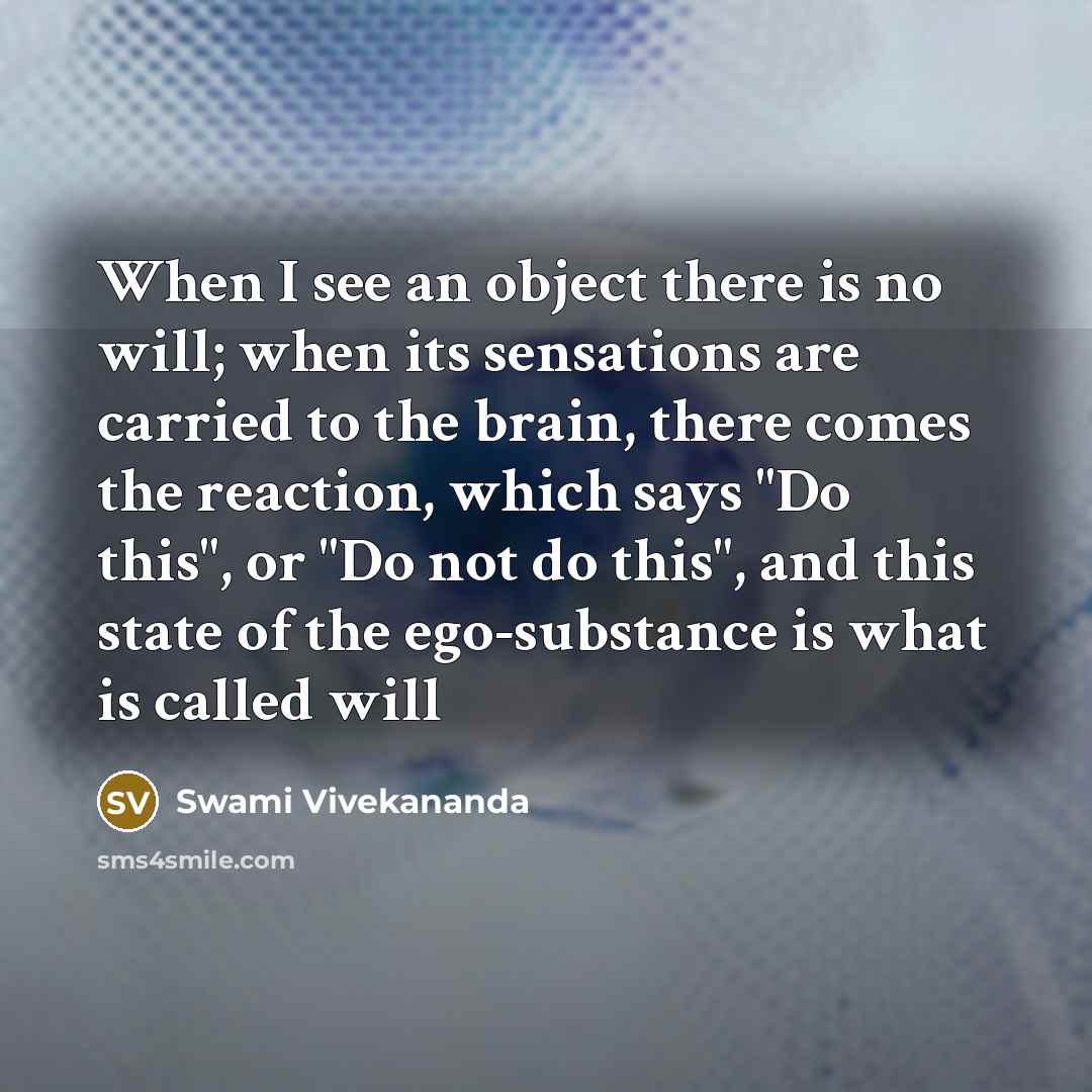 “When I see an object there is no will; when its sensations are carried to the brain, there comes the reaction, which says "Do this", or "Do not do this", and this state of the ego-substance is what is called will” quote by Swami Vivekananda