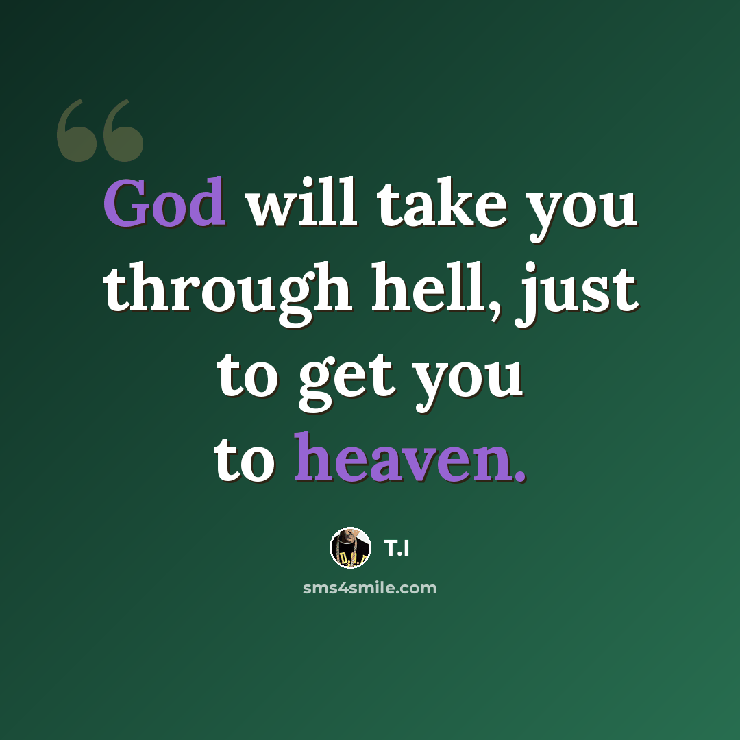 “God will take you through hell, just to get you to heaven.” quote by T.I