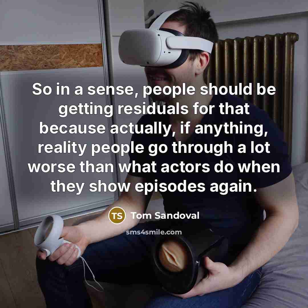 “So in a sense, people should be getting residuals for that because actually, if anything, reality people go through a lot worse than what actors do when they show episodes again.” quote by Tom Sandoval