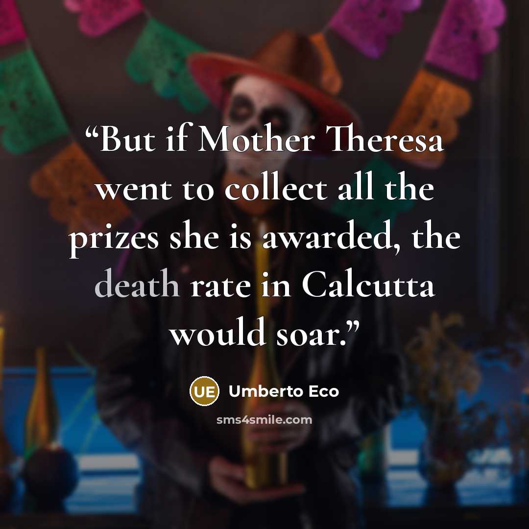 “But if Mother Theresa went to collect all the prizes she is awarded, the death rate in Calcutta would soar.” quote by Umberto Eco