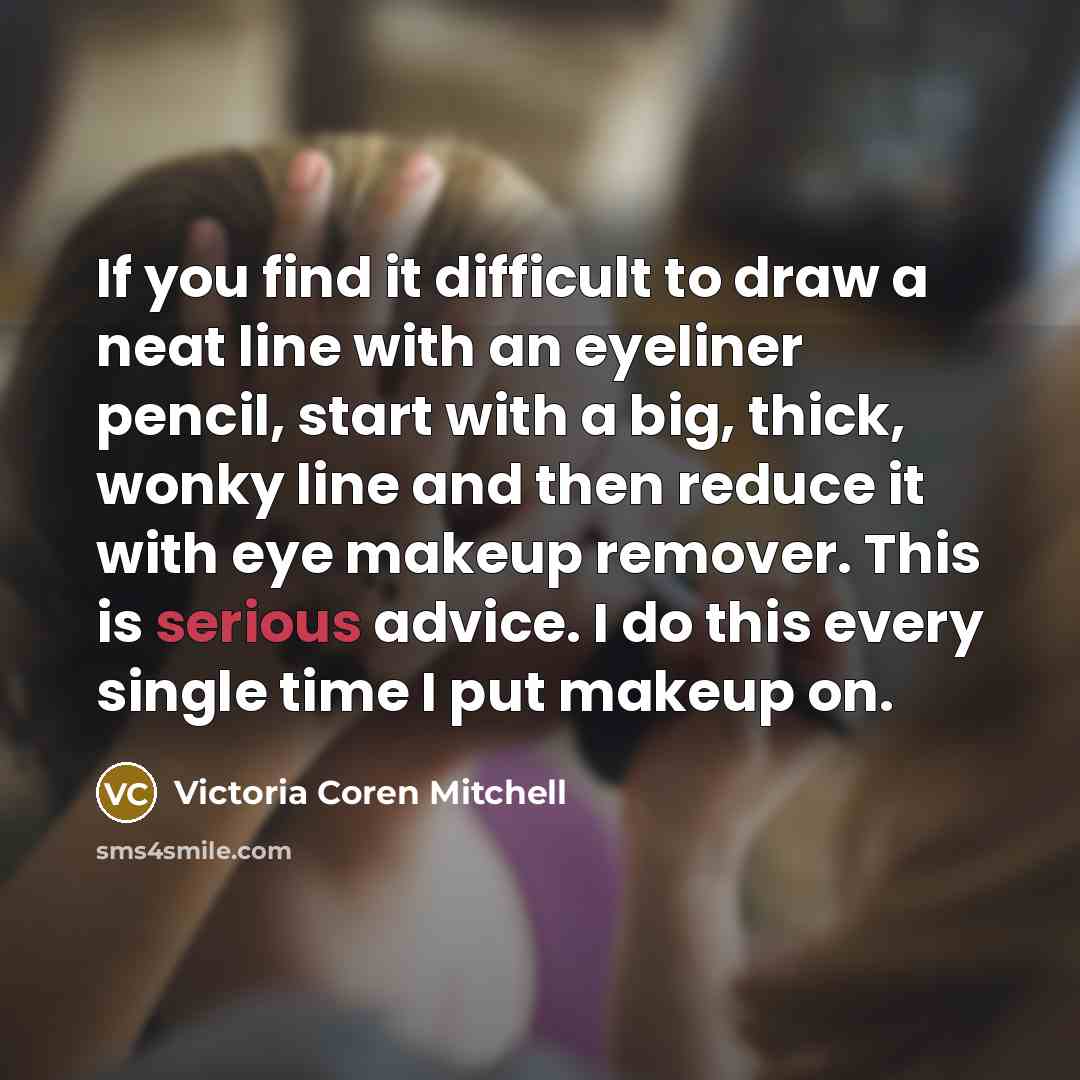 “If you find it difficult to draw a neat line with an eyeliner pencil, start with a big, thick, wonky line and then reduce it with eye makeup remover. This is serious advice. I do this every single time I put makeup on.” quote by Victoria Coren Mitchell