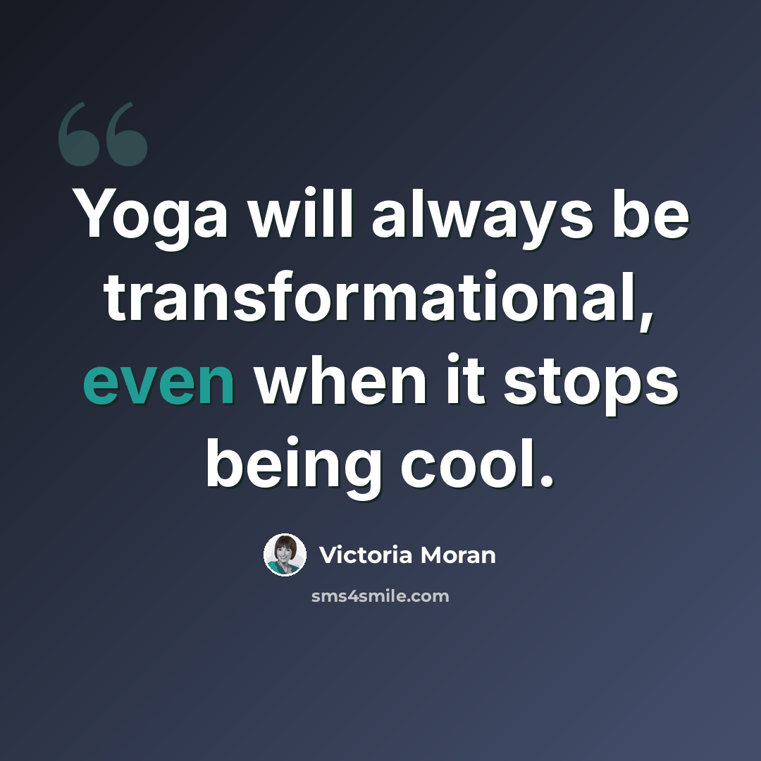 “Yoga will always be transformational, even when it stops being cool.” quote by Victoria Moran