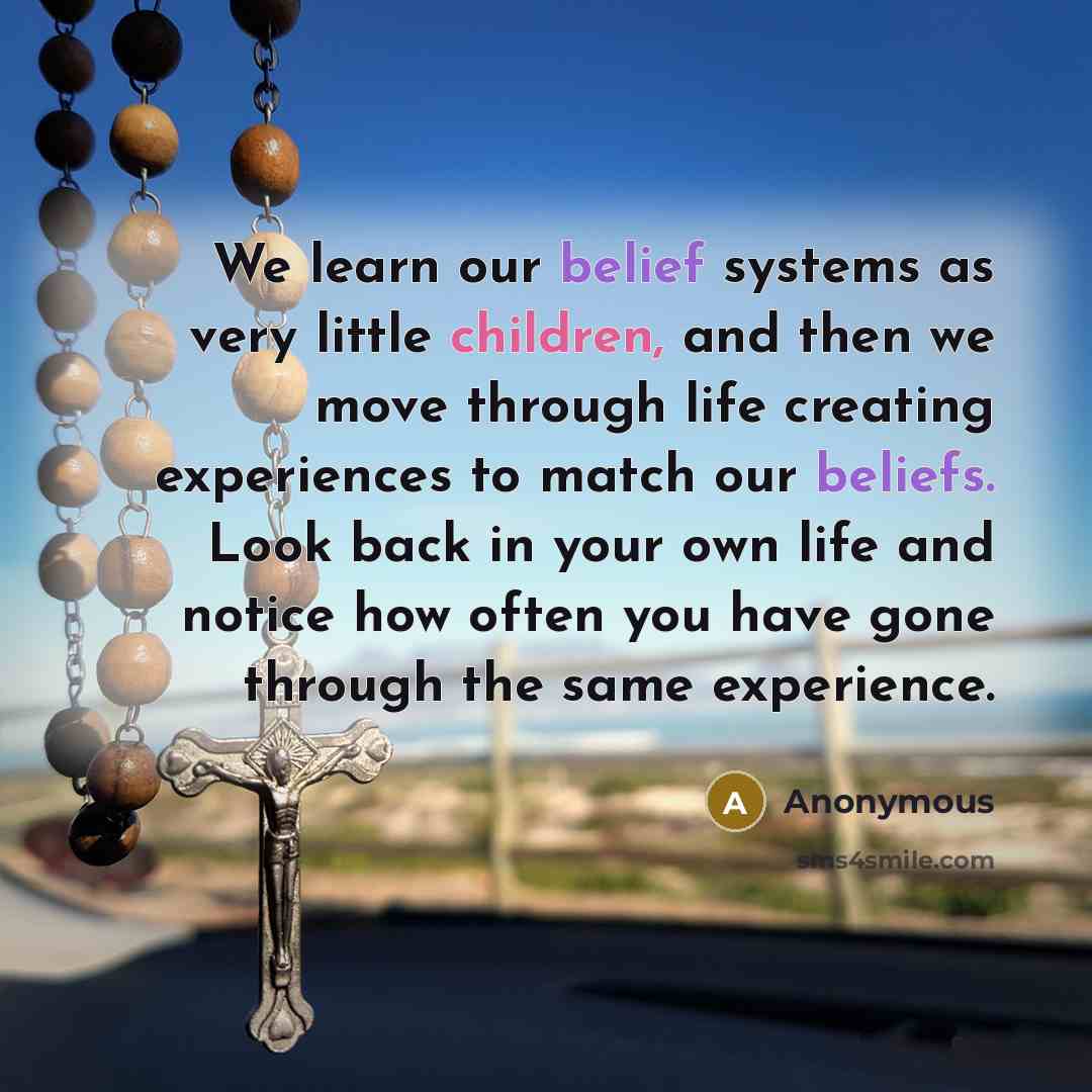 “We learn our belief systems as very little children, and then we move through life creating experiences to match our beliefs. Look back in your own life and notice how often you have gone through the same experience.” quote by Anonymous