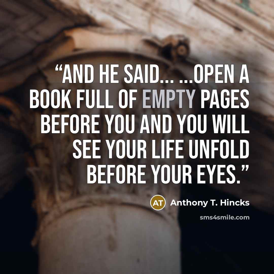 “And he said... ...open a book full of empty pages before you and you will see your life unfold before your eyes.” quote by Anthony T. Hincks