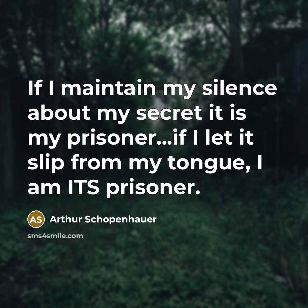 “If I maintain my silence about my secret it is my prisoner...if I let it slip from my tongue, I am ITS prisoner.” quote by Arthur Schopenhauer
