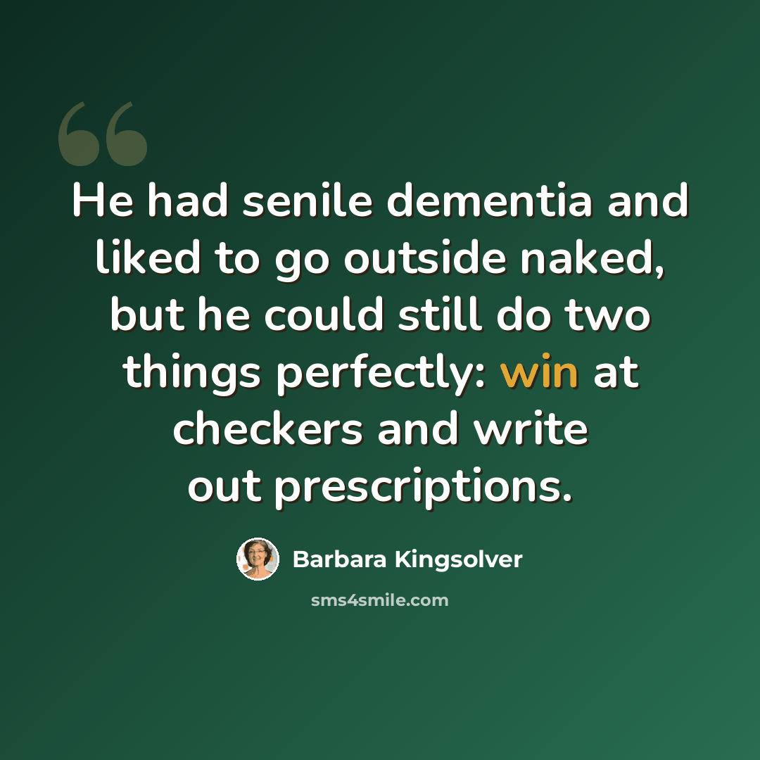 “He had senile dementia and liked to go outside naked, but he could still do two things perfectly: win at checkers and write out prescriptions.” quote by Barbara Kingsolver