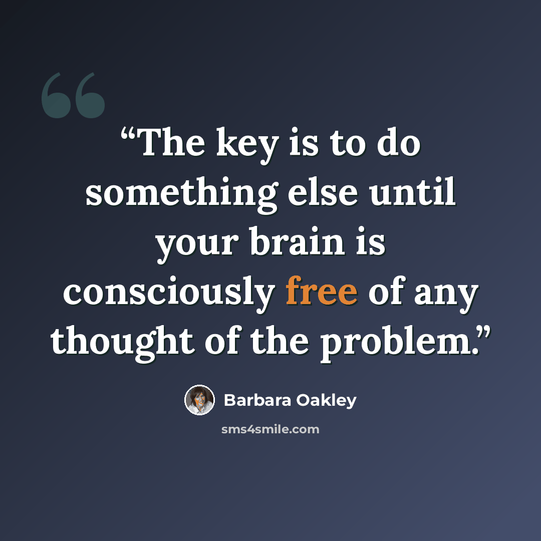 “The key is to do something else until your brain is consciously free of any thought of the problem.” quote by Barbara Oakley