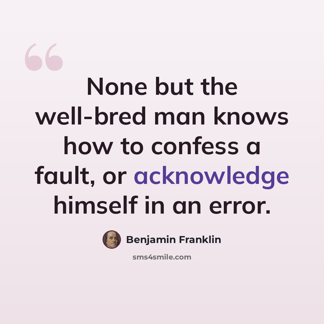 “None but the well-bred man knows how to confess a fault, or acknowledge himself in an error.” quote by Benjamin Franklin