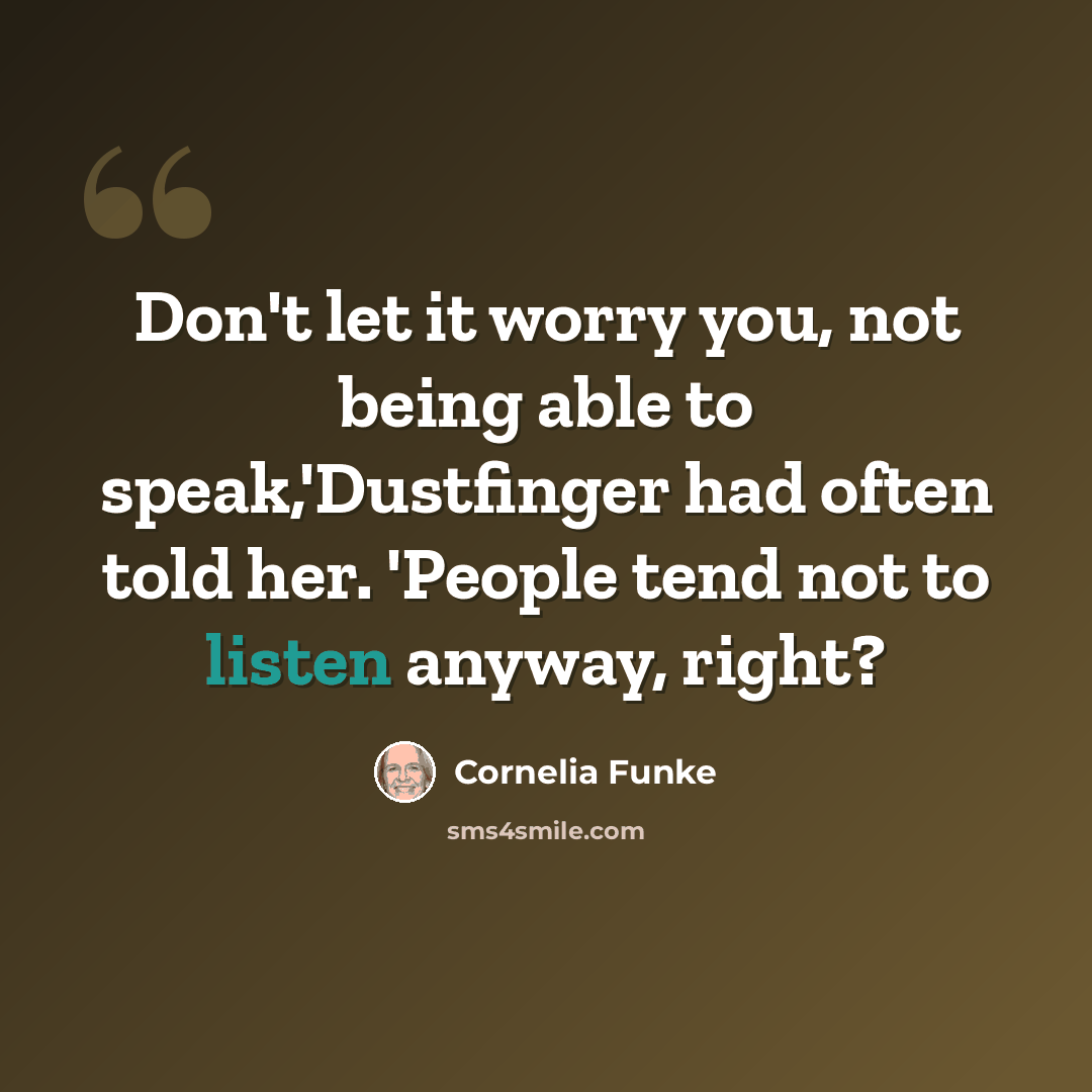 “Don't let it worry you, not being able to speak,'Dustfinger had often told her. 'People tend not to listen anyway, right?” quote by Cornelia Funke