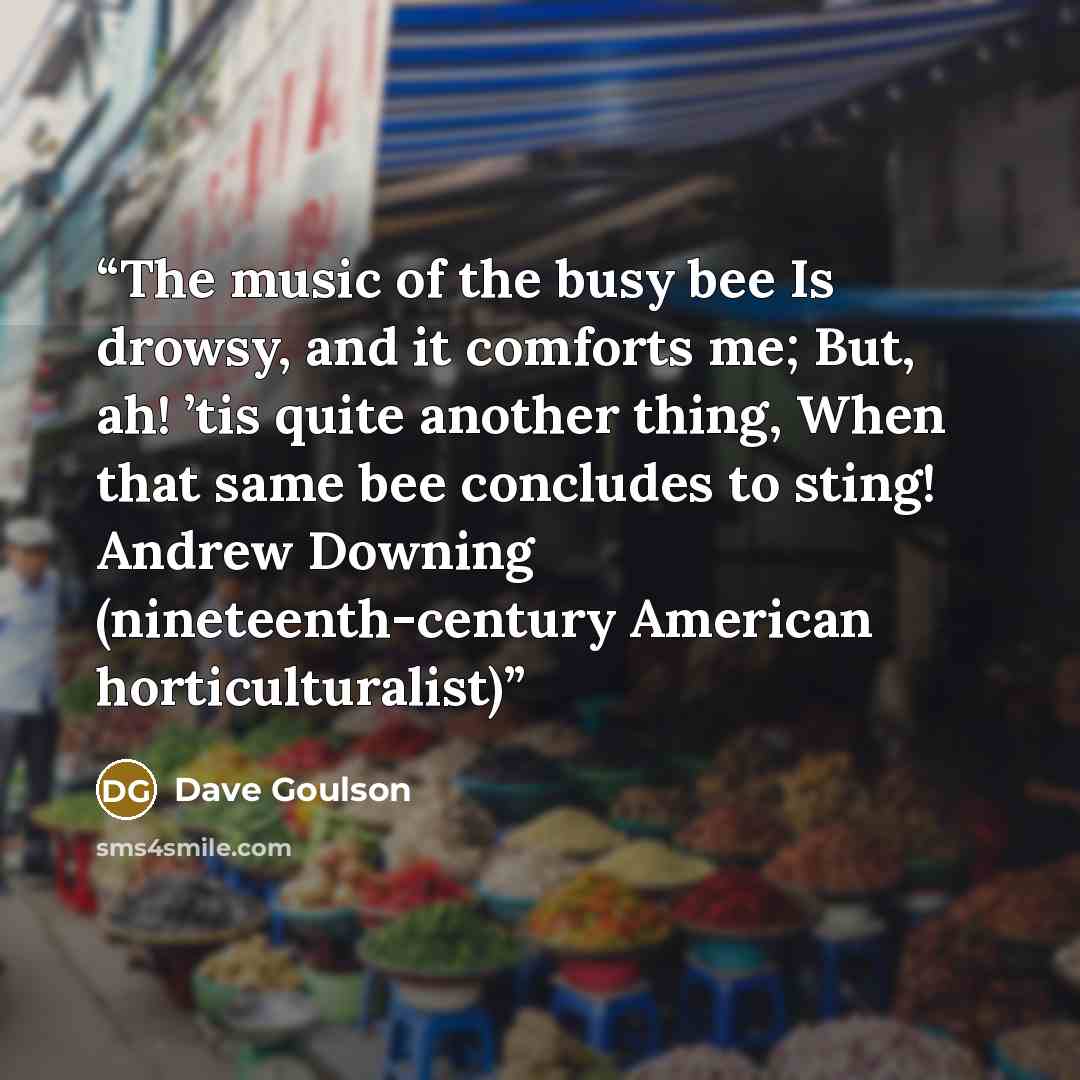 “The music of the busy bee Is drowsy, and it comforts me; But, ah! ’tis quite another thing, When that same bee concludes to sting! Andrew Downing (nineteenth-century American horticulturalist)” quote by Dave Goulson