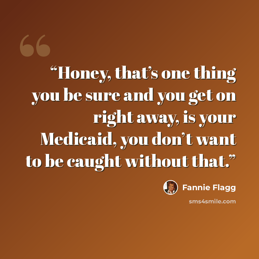 “Honey, that’s one thing you be sure and you get on right away, is your Medicaid, you don’t want to be caught without that.” quote by Fannie Flagg