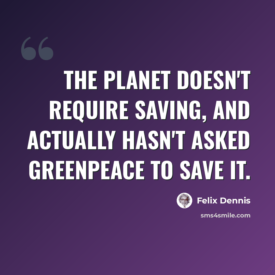 “The planet doesn't require saving, and actually hasn't asked Greenpeace to save it.” quote by Felix Dennis