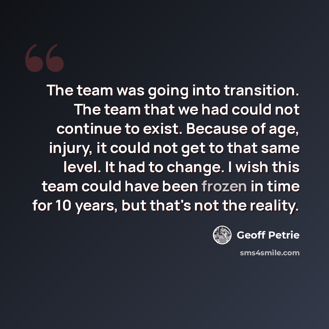 “The team was going into transition. The team that we had could not continue to exist. Because of age, injury, it could not get to that same level. It had to change. I wish this team could have been frozen in time for 10 years, but that's not the reality.” quote by Geoff Petrie