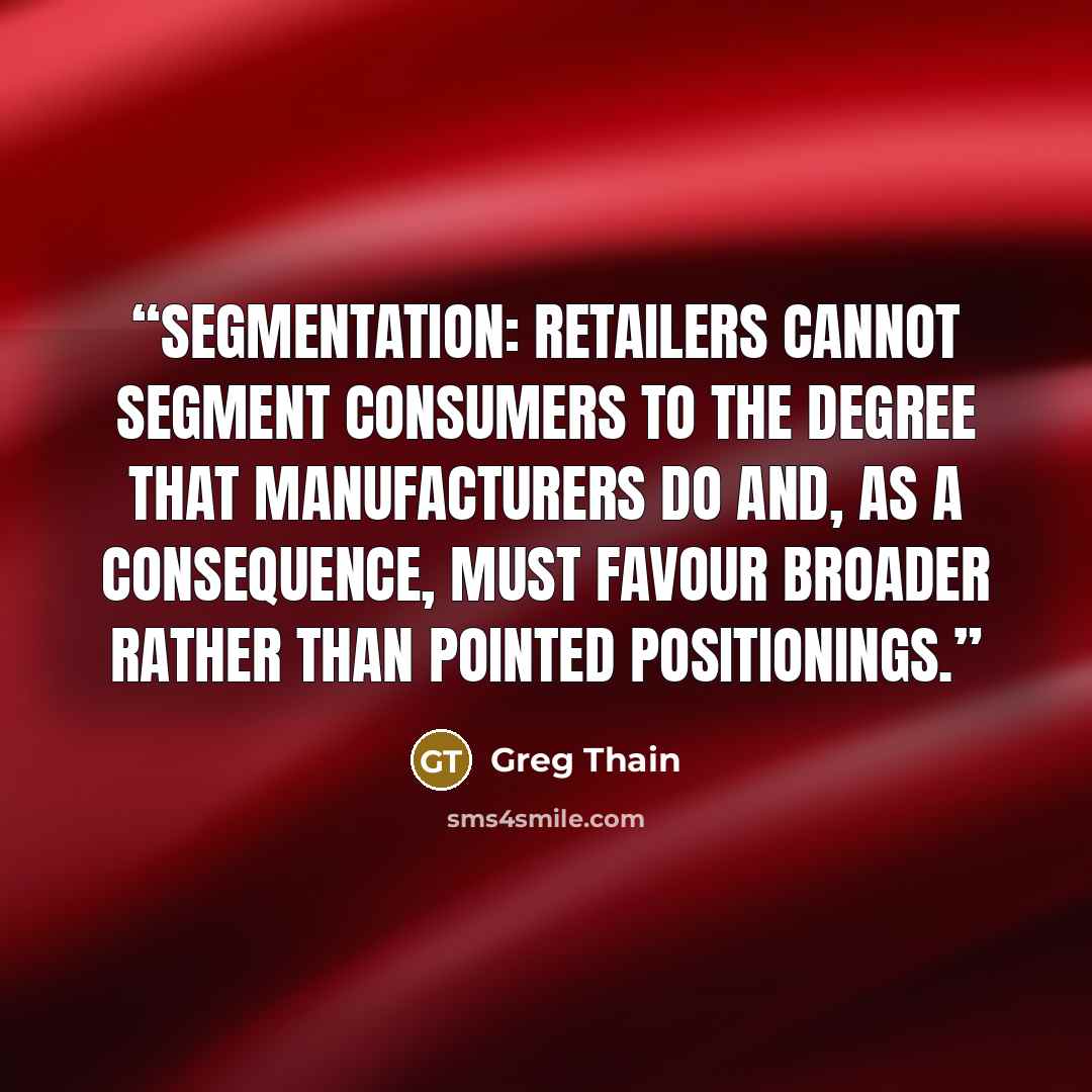“Segmentation: Retailers cannot segment consumers to the degree that manufacturers do and, as a consequence, must favour broader rather than pointed positionings.” quote by Greg Thain