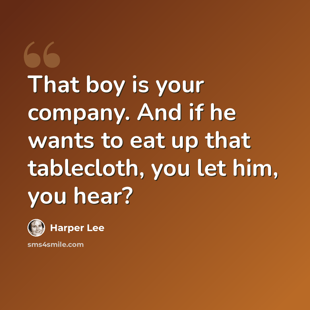 “That boy is your company. And if he wants to eat up that tablecloth, you let him, you hear?” quote by Harper Lee