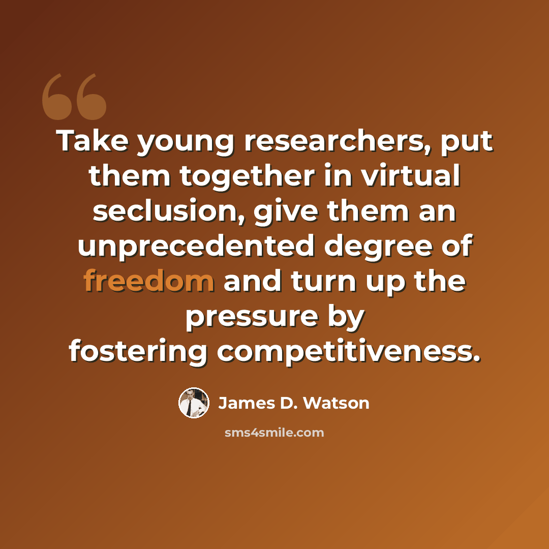 “Take young researchers, put them together in virtual seclusion, give them an unprecedented degree of freedom and turn up the pressure by fostering competitiveness.” quote by James D. Watson