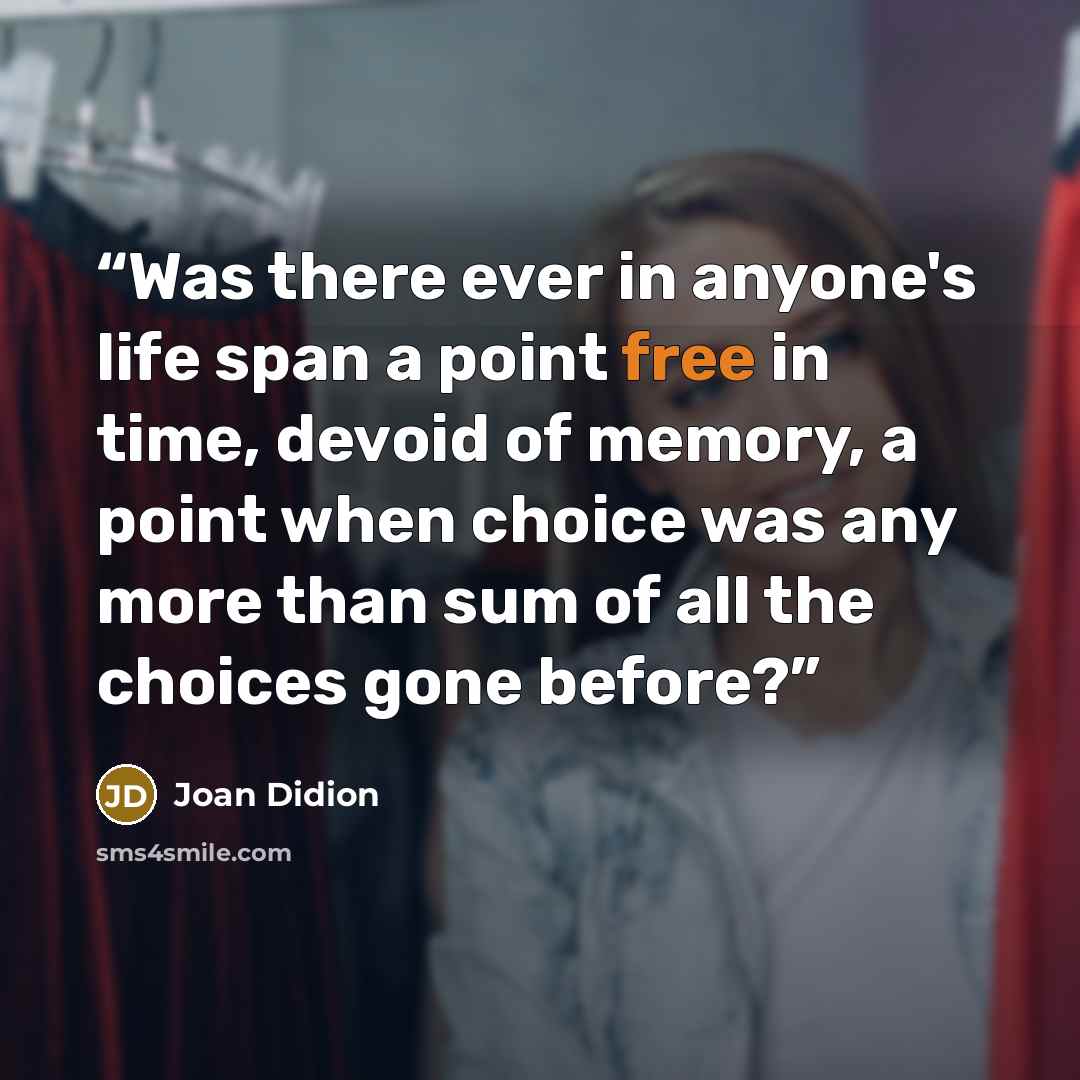 “Was there ever in anyone's life span a point free in time, devoid of memory, a point when choice was any more than sum of all the choices gone before?” quote by Joan Didion