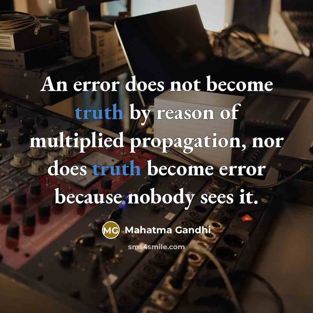 “An error does not become truth by reason of multiplied propagation, nor does truth become error because nobody sees it.” quote by Mahatma Gandhi