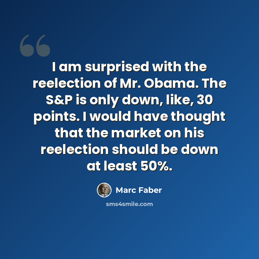 “I am surprised with the reelection of Mr. Obama. The S&P is only down, like, 30 points. I would have thought that the market on his reelection should be down at least 50%.” quote by Marc Faber