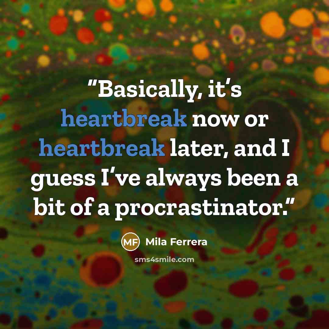 “Basically, it’s heartbreak now or heartbreak later, and I guess I’ve always been a bit of a procrastinator.” quote by Mila Ferrera