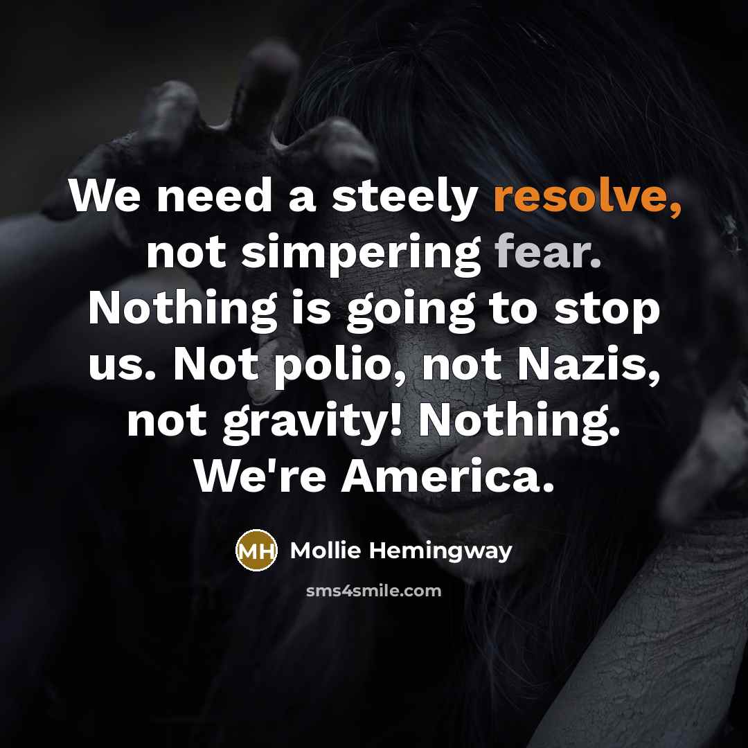 “We need a steely resolve, not simpering fear. Nothing is going to stop us. Not polio, not Nazis, not gravity! Nothing. We're America.” quote by Mollie Hemingway